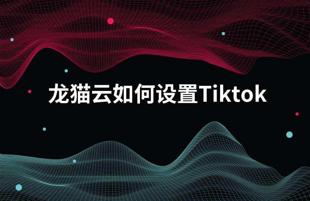 Tiktok在国内如何使用?龙猫云带你一步一步设置解锁Tiktok直播和短视频环境-龙猫云